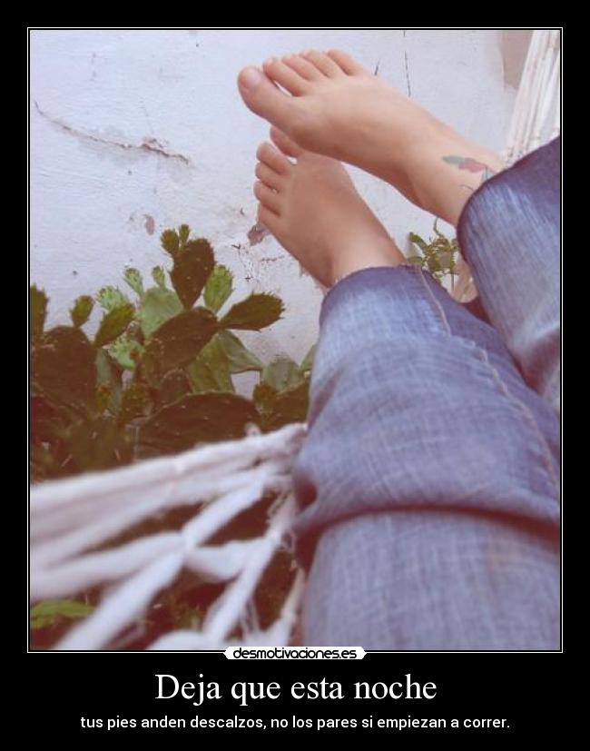 Deja que esta noche - tus pies anden descalzos, no los pares si empiezan a correr.