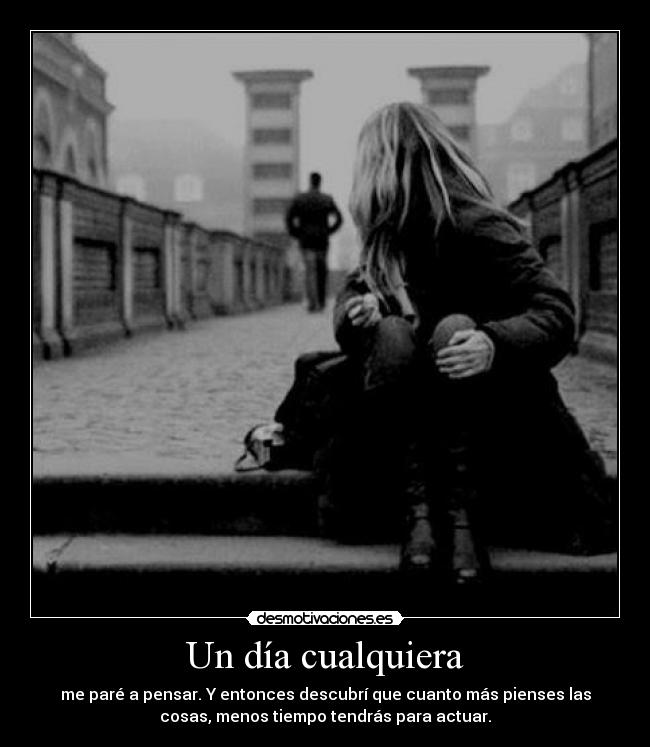 Un día cualquiera - me paré a pensar. Y entonces descubrí que cuanto más pienses las
cosas, menos tiempo tendrás para actuar.