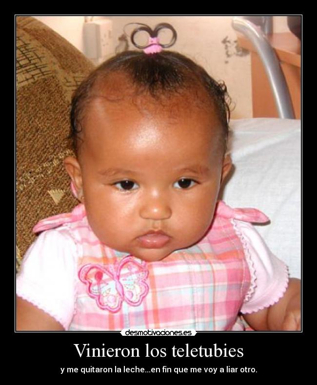 Vinieron los teletubies - y me quitaron la leche...en fin que me voy a liar otro.