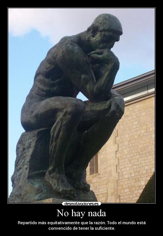 No hay nada - Repartido más equitativamente que la razón. Todo el mundo está
convencido de tener la suficiente.