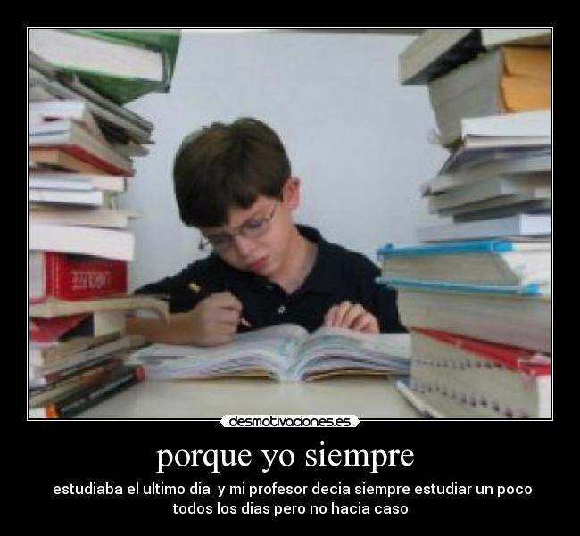 porque yo siempre - estudiaba el ultimo dia y mi profesor decia siempre estudiar un poco
todos los dias pero no hacia caso