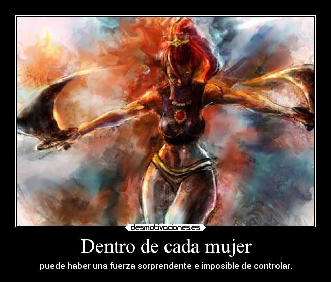 Dentro de cada mujer - puede haber una fuerza sorprendente e imposible de controlar.