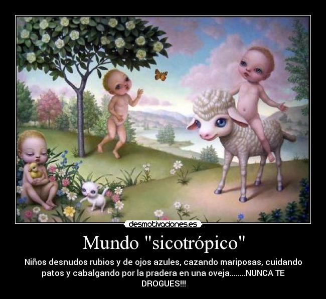 Mundo sicotrópico - Niños desnudos rubios y de ojos azules, cazando mariposas, cuidando
patos y cabalgando por la pradera en una oveja........NUNCA TE
DROGUES!!!
