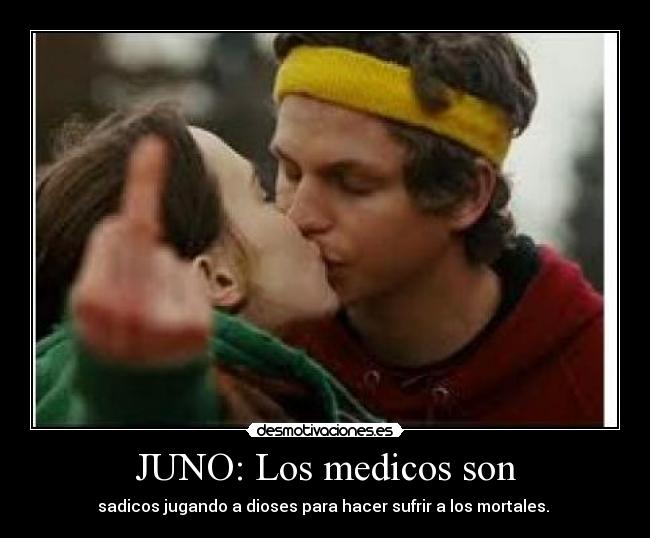 JUNO: Los medicos son - sadicos jugando a dioses para hacer sufrir a los mortales.