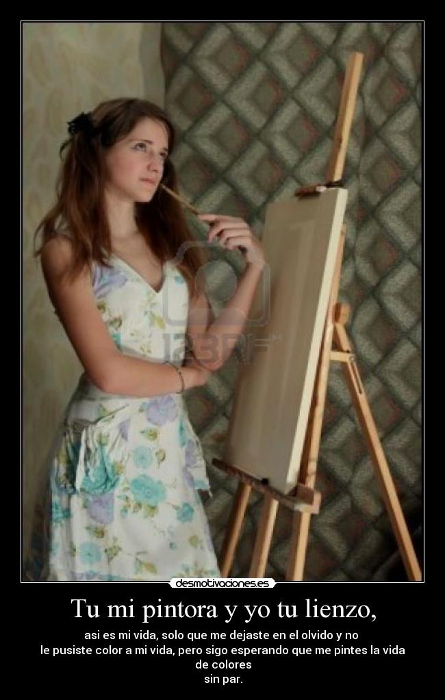 Tu mi pintora y yo tu lienzo, - asi es mi vida, solo que me dejaste en el olvido y no
le pusiste color a mi vida, pero sigo esperando que me pintes la vida de colores
sin par.