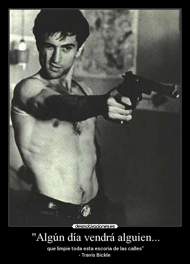 Algún día vendrá alguien... - que limpie toda esta escoria de las calles
- Travis Bickle 