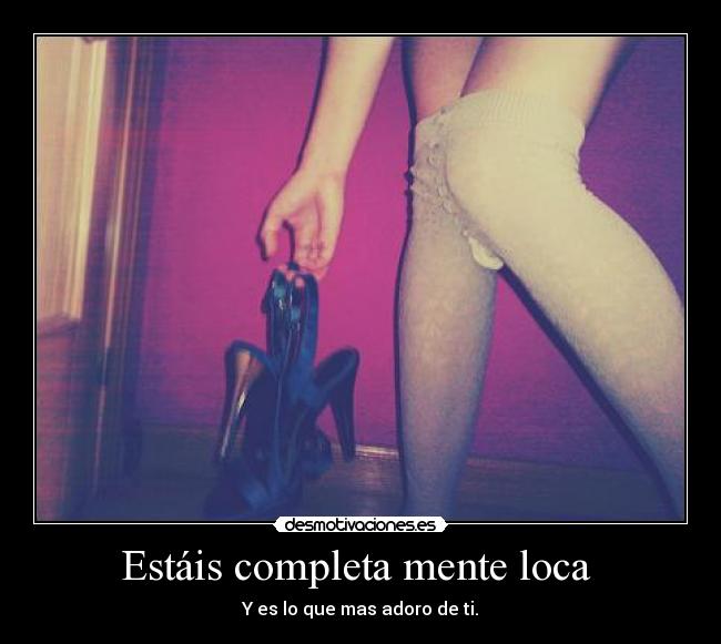 Estáis completa mente loca  - Y es lo que mas adoro de ti.