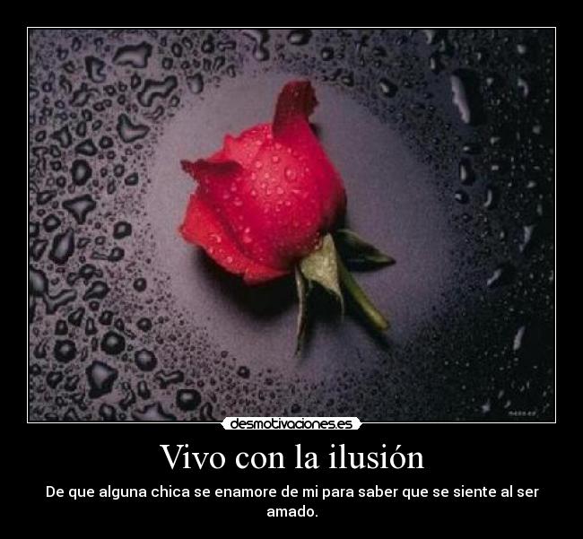 Vivo con la ilusión - De que alguna chica se enamore de mi para saber que se siente al ser amado.