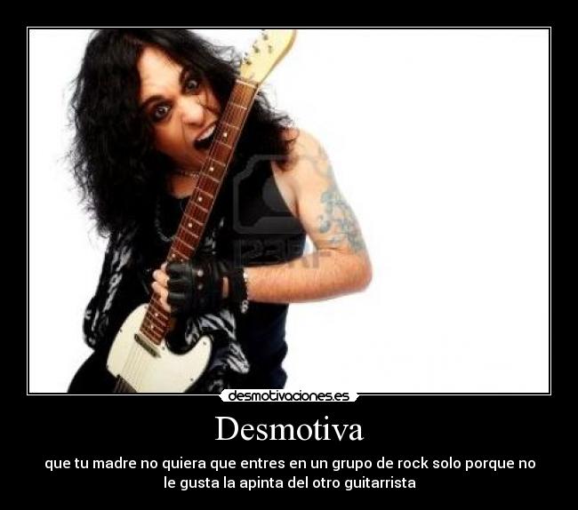 Desmotiva - que tu madre no quiera que entres en un grupo de rock solo porque no
le gusta la apinta del otro guitarrista