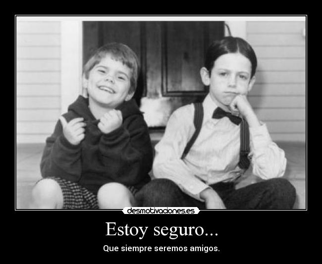 Estoy seguro... - Que siempre seremos amigos.