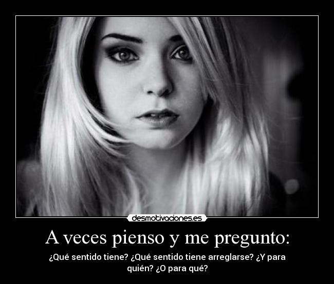 A veces pienso y me pregunto: - ¿Qué sentido tiene? ¿Qué sentido tiene arreglarse? ¿Y para quién? ¿O para qué?