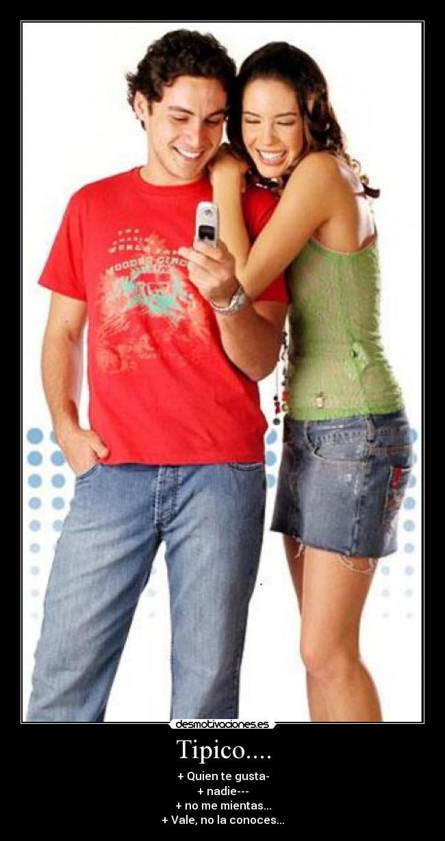 Tipico.... - + Quien te gusta-
+ nadie---
+ no me mientas...
+ Vale, no la conoces...