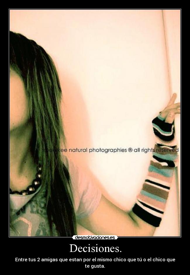 Decisiones. - Entre tus 2 amigas que estan por el mismo chico que tú o el chico que te gusta.