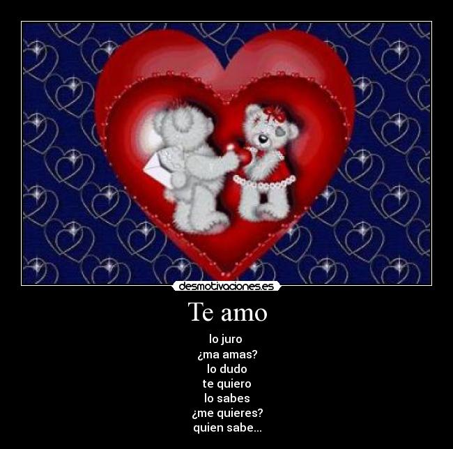 Te amo - lo juro
¿ma amas?
lo dudo
te quiero
lo sabes
¿me quieres?
quien sabe...