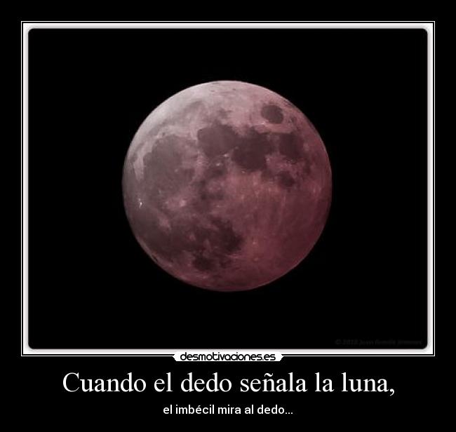 Cuando el dedo señala la luna, -  el imbécil mira al dedo... 