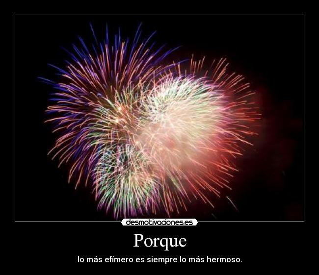 Porque - lo más efímero es siempre lo más hermoso.