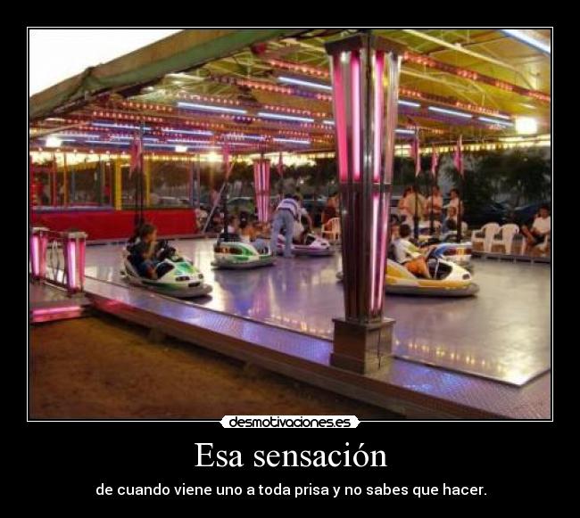 Esa sensación - de cuando viene uno a toda prisa y no sabes que hacer.