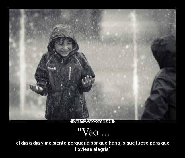 Veo ... - el dia a dia y me siento porqueria por que haria lo que fuese para que lloviese alegria