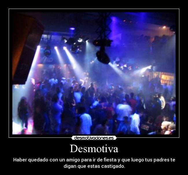 Desmotiva - Haber quedado con un amigo para ir de fiesta y que luego tus padres te
digan que estas castigado.