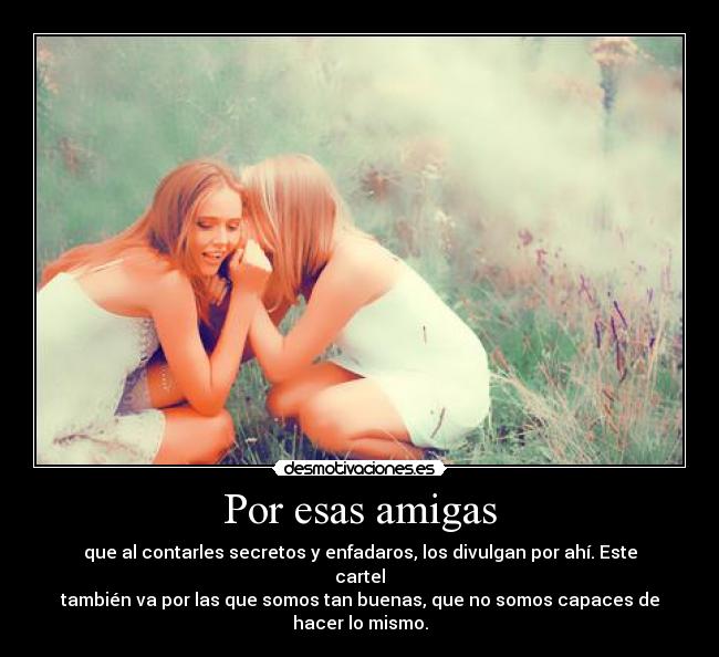 Por esas amigas - que al contarles secretos y enfadaros, los divulgan por ahí. Este cartel
también va por las que somos tan buenas, que no somos capaces de hacer lo mismo.