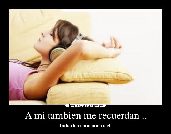 A mi tambien me recuerdan .. - todas las canciones a el ♥