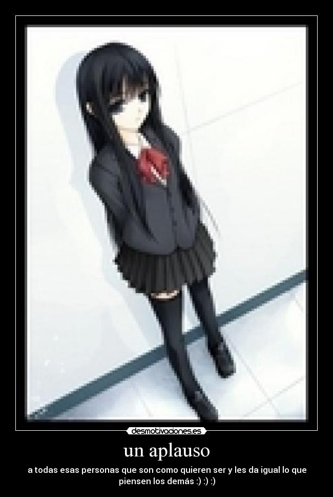 un aplauso - a todas esas personas que son como quieren ser y les da igual lo que
piensen los demás :) :) :)