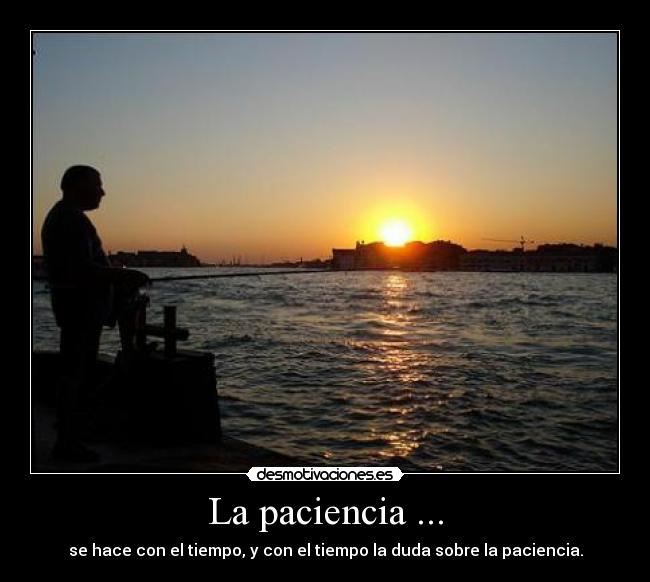 La paciencia ... - se hace con el tiempo, y con el tiempo la duda sobre la paciencia.