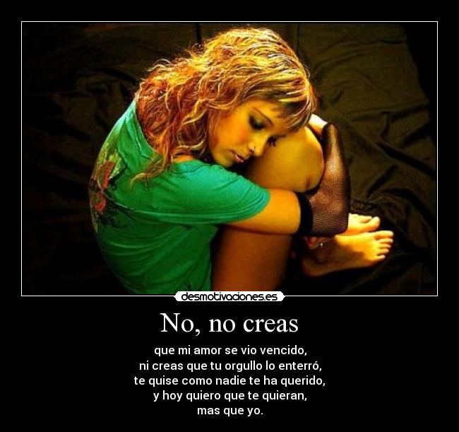 No, no creas - que mi amor se vio vencido,
ni creas que tu orgullo lo enterró,
te quise como nadie te ha querido,
y hoy quiero que te quieran,
mas que yo.
