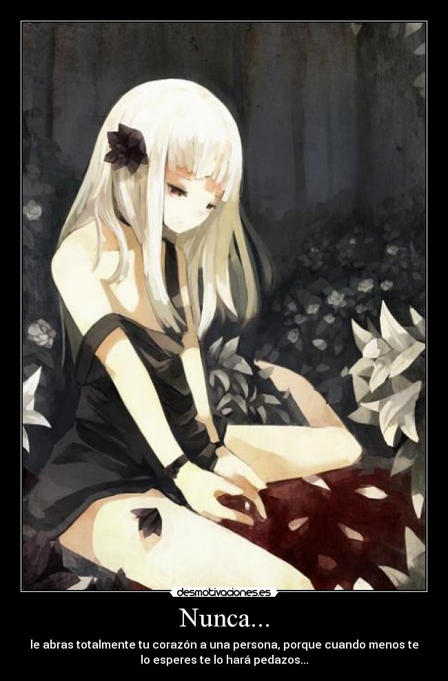 Nunca... - le abras totalmente tu corazón a una persona, porque cuando menos te
lo esperes te lo hará pedazos...