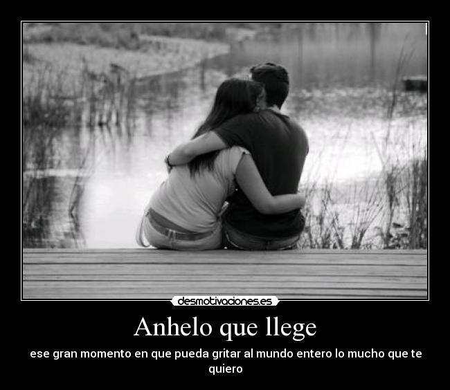 Anhelo que llege - ese gran momento en que pueda gritar al mundo entero lo mucho que te quiero