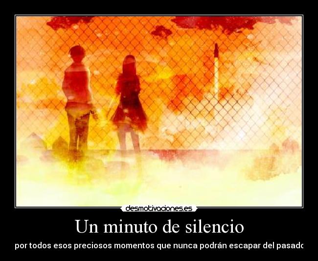 Un minuto de silencio - por todos esos preciosos momentos que nunca podrán escapar del pasado