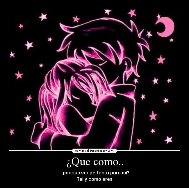¿Que como.. - ..podrías ser perfecta para mí?
Tal y como eres