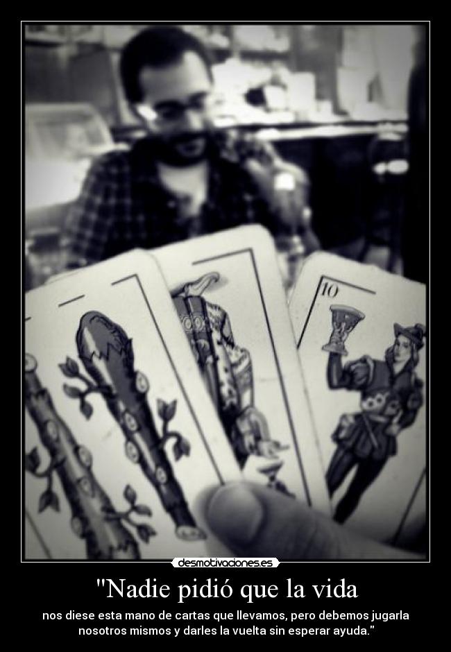 Nadie pidió que la vida - nos diese esta mano de cartas que llevamos, pero debemos jugarla
nosotros mismos y darles la vuelta sin esperar ayuda.