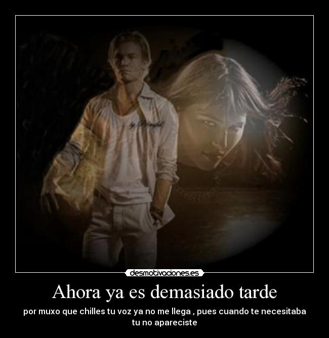 Ahora ya es demasiado tarde - por muxo que chilles tu voz ya no me llega , pues cuando te necesitaba
tu no apareciste