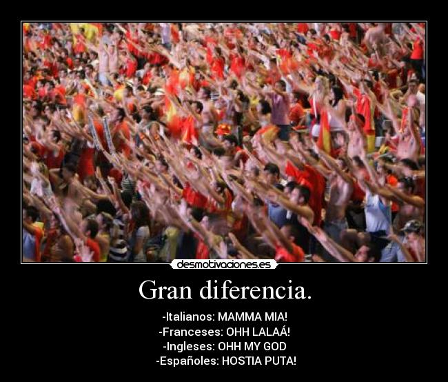 Gran diferencia. - -Italianos: MAMMA MIA!
-Franceses: OHH LALAÁ!
-Ingleses: OHH MY GOD
-Españoles: HOSTIA PUTA!