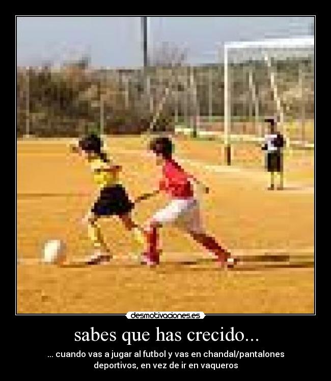 sabes que has crecido... - ... cuando vas a jugar al futbol y vas en chandal/pantalones
deportivos, en vez de ir en vaqueros
