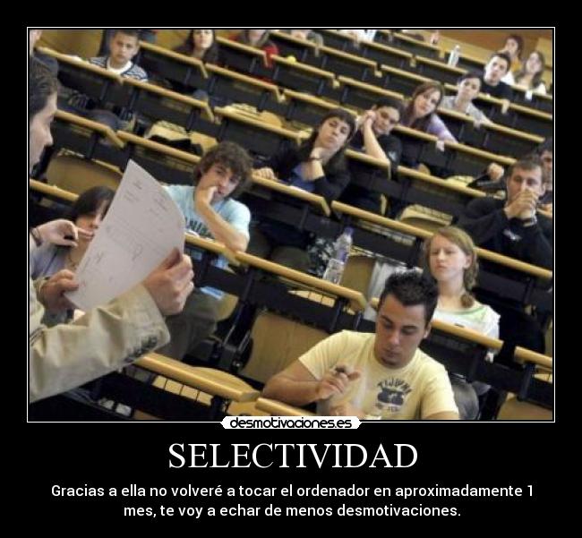 SELECTIVIDAD - Gracias a ella no volveré a tocar el ordenador en aproximadamente 1
mes, te voy a echar de menos desmotivaciones.