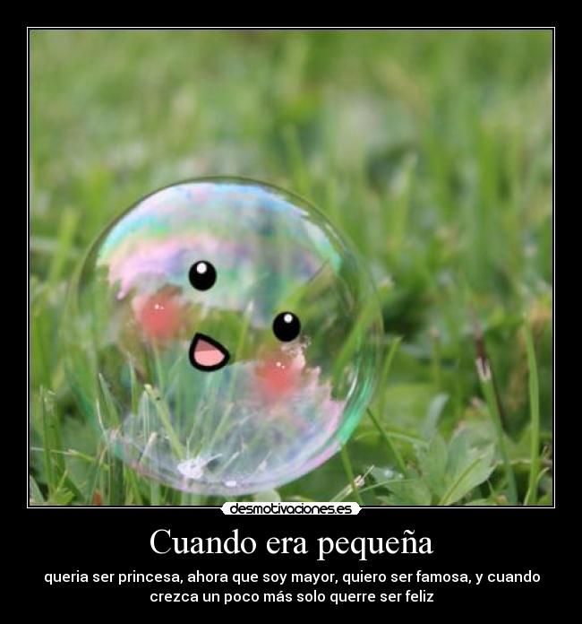 Cuando era pequeña - queria ser princesa, ahora que soy mayor, quiero ser famosa, y cuando
crezca un poco más solo querre ser feliz