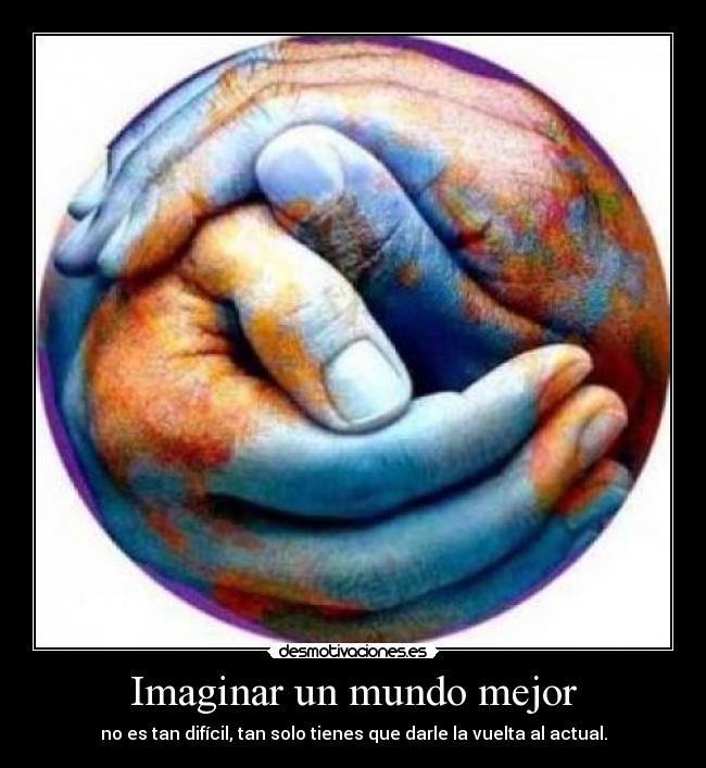 Imaginar un mundo mejor - no es tan difícil, tan solo tienes que darle la vuelta al actual.