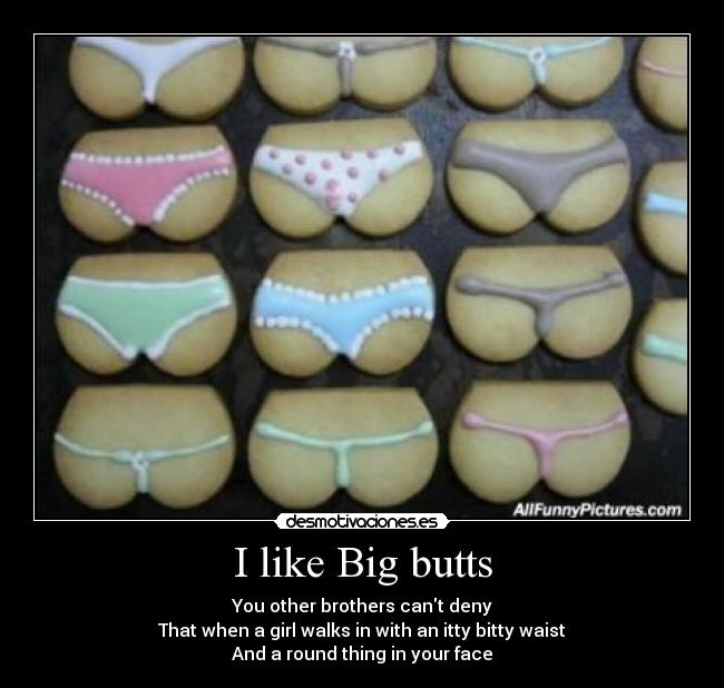 I like Big butts - You other brothers cant deny
That when a girl walks in with an itty bitty waist
And a round thing in your face