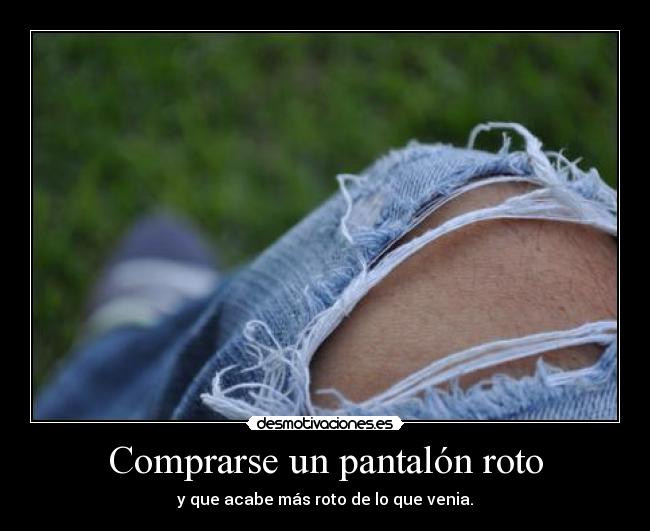 Comprarse un pantalón roto - y que acabe más roto de lo que venia.