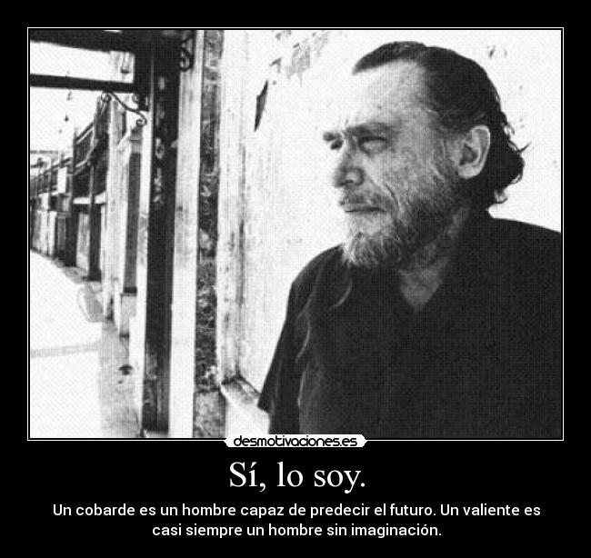 Sí, lo soy. - Un cobarde es un hombre capaz de predecir el futuro. Un valiente es
casi siempre un hombre sin imaginación.