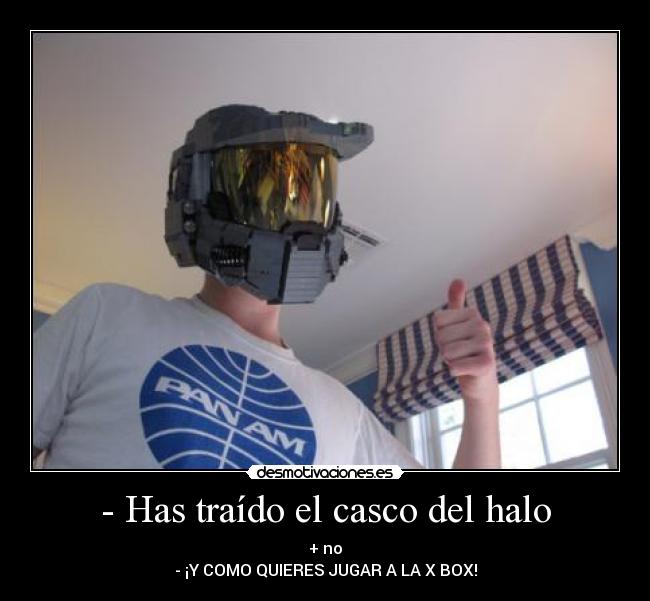 - Has traído el casco del halo - + no
- ¡Y COMO QUIERES JUGAR A LA X BOX!
