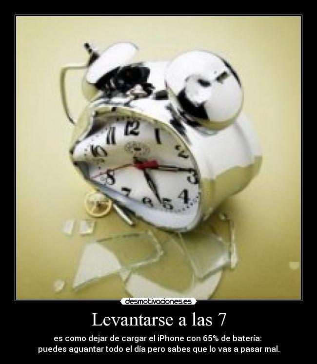 Levantarse a las 7 - es como dejar de cargar el iPhone con 65% de batería: 
puedes aguantar todo el día pero sabes que lo vas a pasar mal.