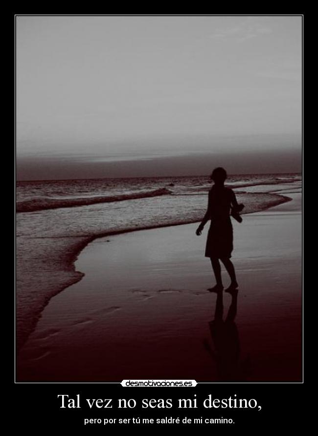 Tal vez no seas mi destino, - pero por ser tú me saldré de mi camino.