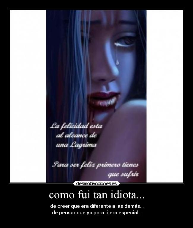 como fui tan idiota... - de creer que era diferente a las demás...
de pensar que yo para ti era especial...
