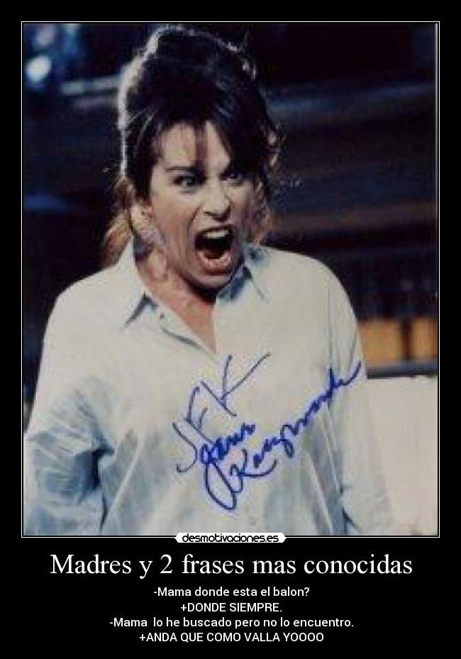 Madres y 2 frases mas conocidas - -Mama donde esta el balon?
+DONDE SIEMPRE.
-Mama lo he buscado pero no lo encuentro.
+ANDA QUE COMO VALLA YOOOO
