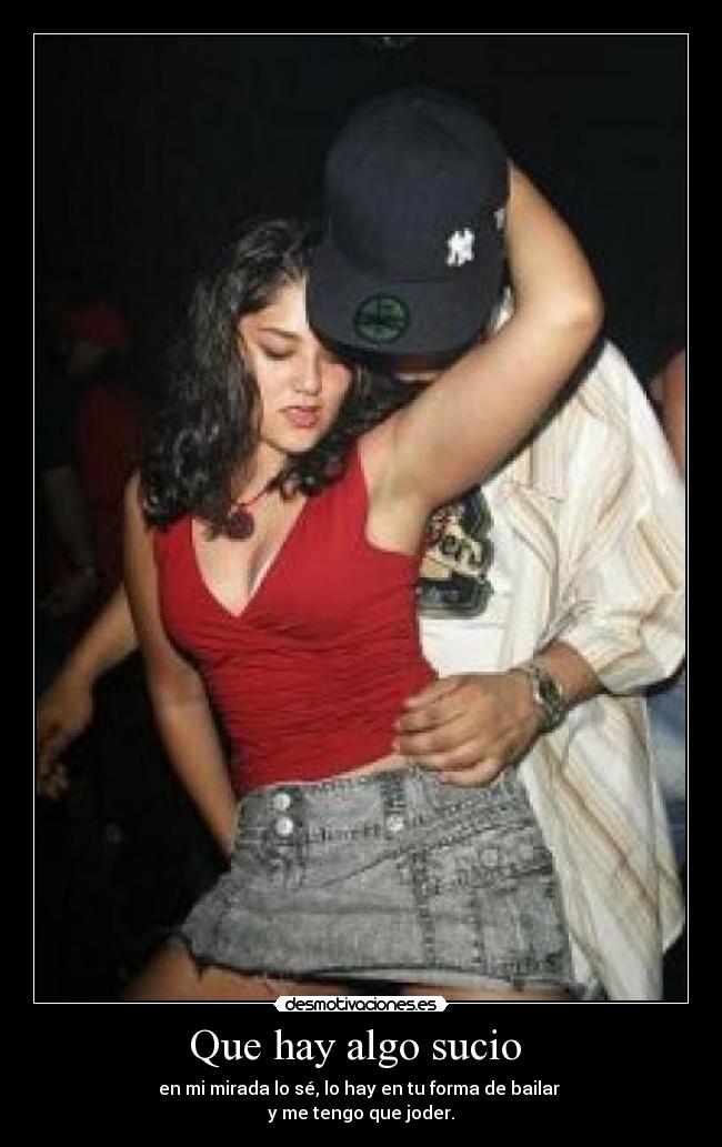 Que hay algo sucio - en mi mirada lo sé, lo hay en tu forma de bailar
y me tengo que joder.