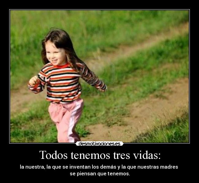 Todos tenemos tres vidas: - la nuestra, la que se inventan los demás y la que nuestras madres
se piensan que tenemos.