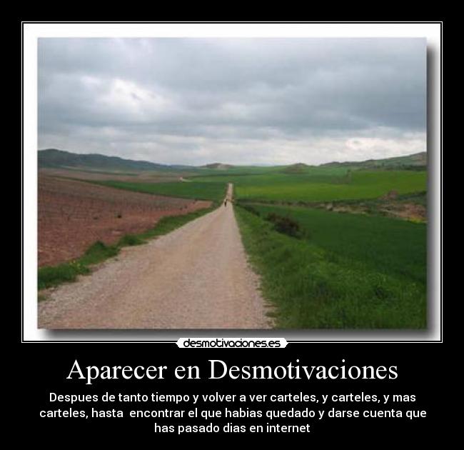 Aparecer en Desmotivaciones - Despues de tanto tiempo y volver a ver carteles, y carteles, y mas
carteles, hasta  encontrar el que habias quedado y darse cuenta que
has pasado dias en internet